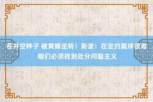 苍井空种子 被黄蜂逆转！斯波：在定约赢球很难 咱们必须找到处分问题主义