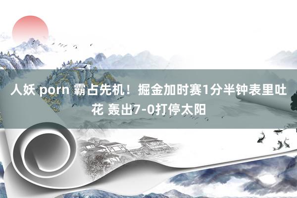 人妖 porn 霸占先机！掘金加时赛1分半钟表里吐花 轰出7-0打停太阳