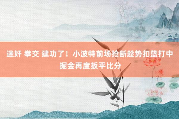 迷奸 拳交 建功了！小波特前场抢断趁势扣篮打中 掘金再度扳平比分