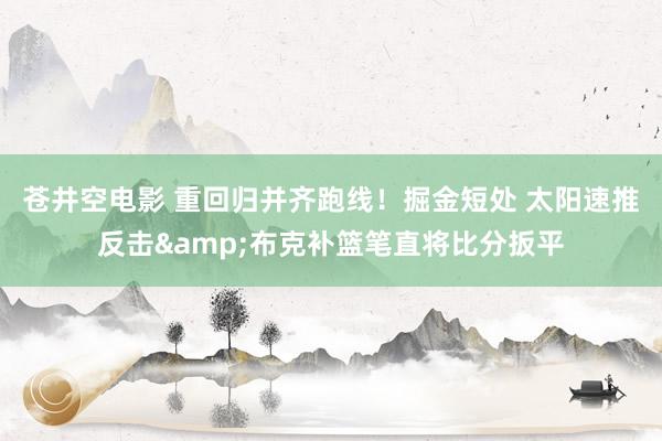 苍井空电影 重回归并齐跑线！掘金短处 太阳速推反击&布克补篮笔直将比分扳平
