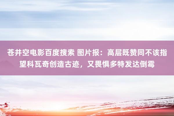 苍井空电影百度搜索 图片报：高层既赞同不该指望科瓦奇创造古迹，又畏惧多特发达倒霉
