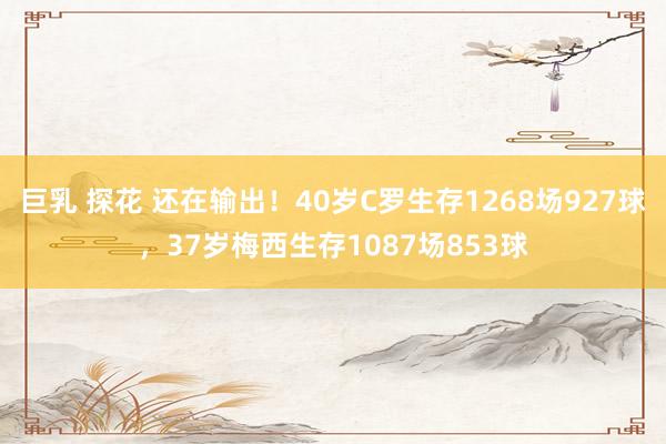 巨乳 探花 还在输出！40岁C罗生存1268场927球，37岁梅西生存1087场853球