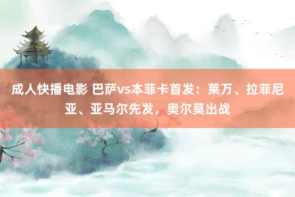 成人快播电影 巴萨vs本菲卡首发：莱万、拉菲尼亚、亚马尔先发，奥尔莫出战