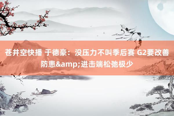 苍井空快播 于德豪：没压力不叫季后赛 G2要改善防患&进击端松弛极少