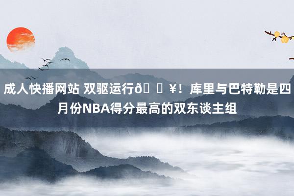 成人快播网站 双驱运行🔥！库里与巴特勒是四月份NBA得分最高的双东谈主组