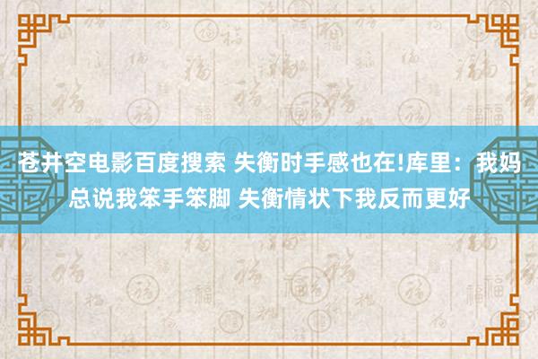 苍井空电影百度搜索 失衡时手感也在!库里：我妈总说我笨手笨脚 失衡情状下我反而更好