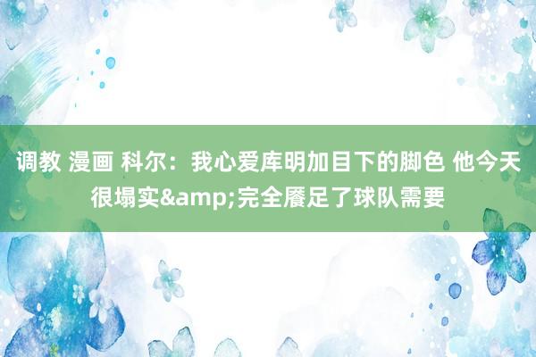 调教 漫画 科尔：我心爱库明加目下的脚色 他今天很塌实&完全餍足了球队需要