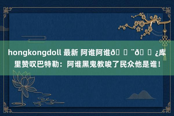 hongkongdoll 最新 阿谁阿谁👨🏿库里赞叹巴特勒：阿谁黑鬼教唆了民众他是谁！