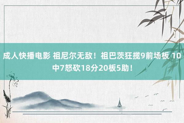 成人快播电影 祖尼尔无敌！祖巴茨狂揽9前场板 10中7怒砍18分20板5助！