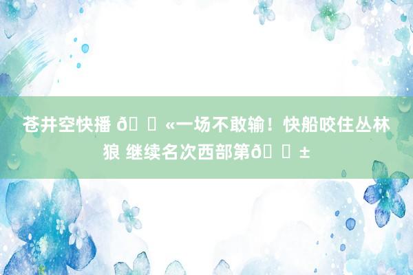 苍井空快播 😫一场不敢输！快船咬住丛林狼 继续名次西部第🎱