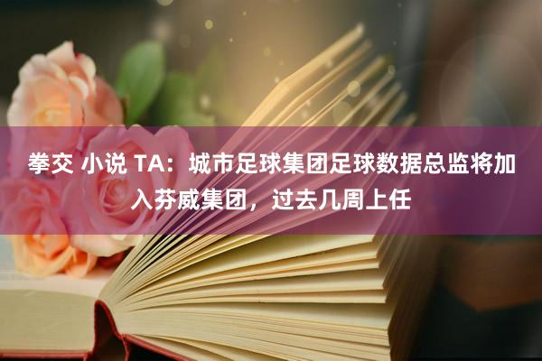 拳交 小说 TA：城市足球集团足球数据总监将加入芬威集团，过去几周上任