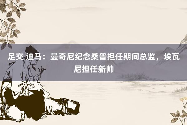 足交 迪马：曼奇尼纪念桑普担任期间总监，埃瓦尼担任新帅