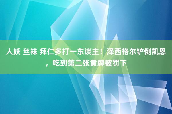 人妖 丝袜 拜仁多打一东谈主！泽西格尔铲倒凯恩，吃到第二张黄牌被罚下