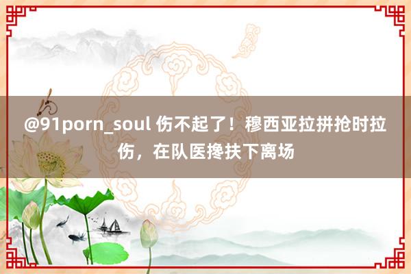 @91porn_soul 伤不起了！穆西亚拉拼抢时拉伤，在队医搀扶下离场