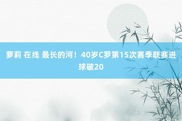 萝莉 在线 最长的河！40岁C罗第15次赛季联赛进球破20