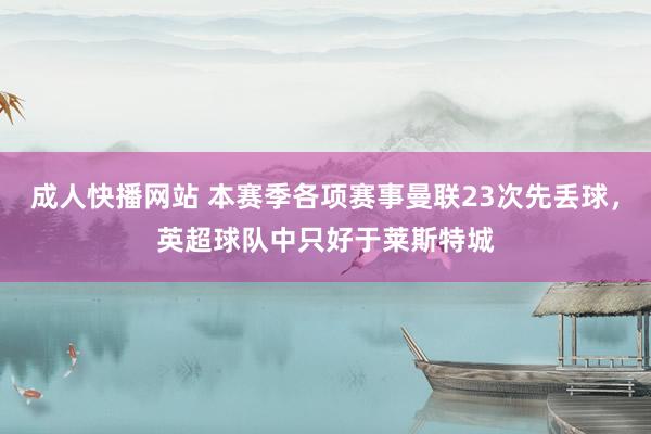 成人快播网站 本赛季各项赛事曼联23次先丢球，英超球队中只好于莱斯特城