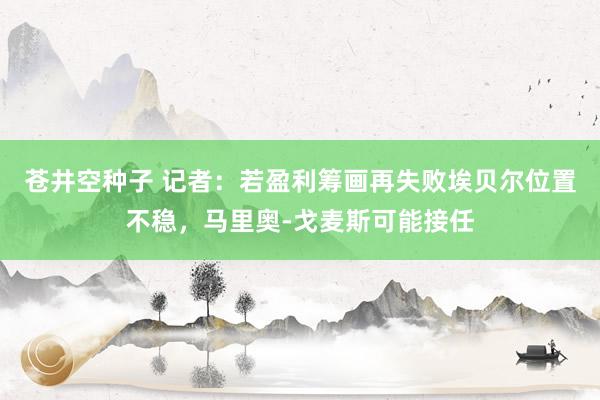 苍井空种子 记者：若盈利筹画再失败埃贝尔位置不稳，马里奥-戈麦斯可能接任